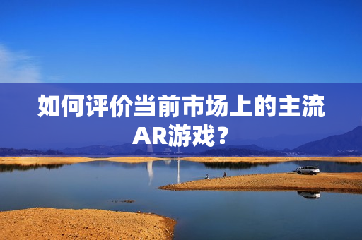 如何评价当前市场上的主流AR游戏？