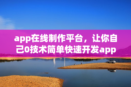 app在线制作平台，让你自己0技术简单快速开发app