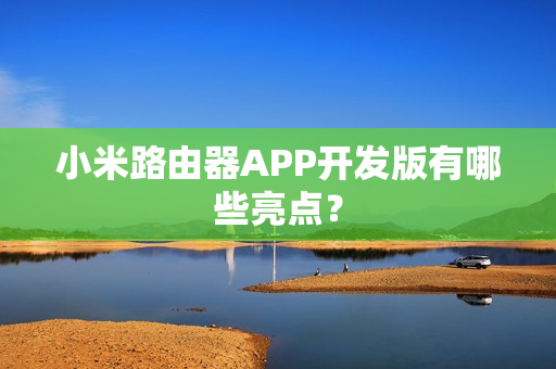 小米路由器APP开发版有哪些亮点？