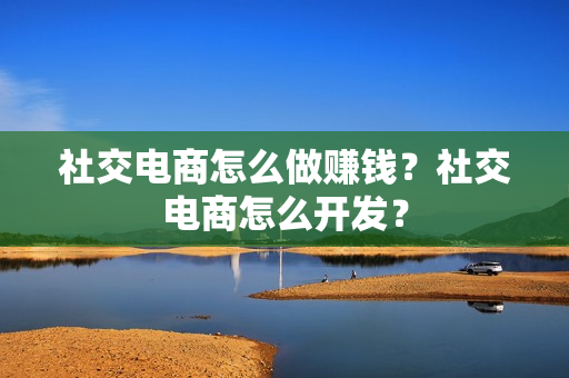 社交电商怎么做赚钱？社交电商怎么开发？