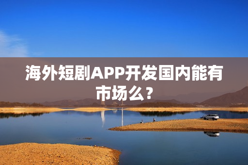 海外短剧APP开发国内能有市场么？