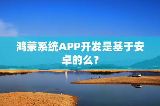 鸿蒙系统APP开发是基于安卓的么? 鸿蒙系统APP开发是基于安卓的么?