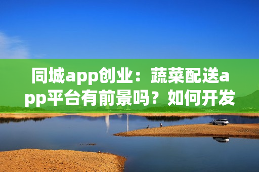 同城app创业：蔬菜配送app平台有前景吗？如何开发赚钱？