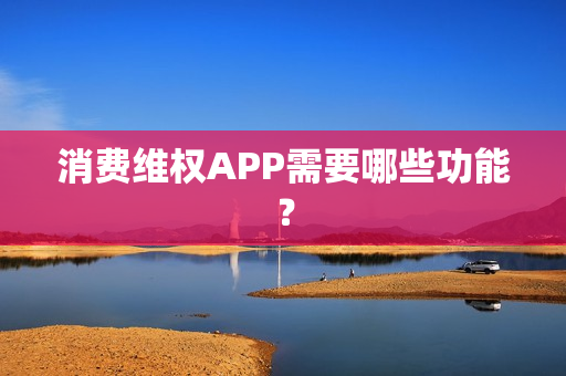 消费维权APP需要哪些功能？