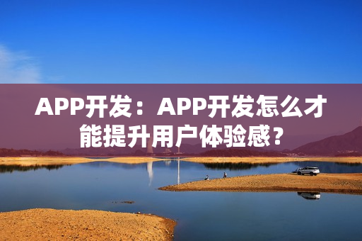APP开发：APP开发怎么才能提升用户体验感？