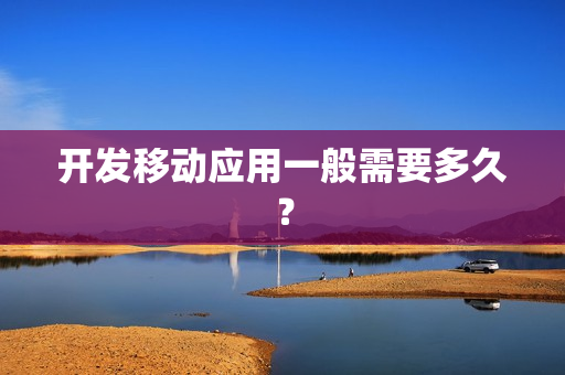 开发移动应用一般需要多久？