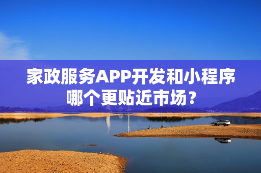 家政服务APP开发和小程序哪个更贴近市场? 家政服务APP开发和小程序哪个更贴近市场?