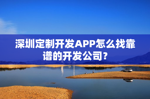深圳定制开发APP怎么找靠谱的开发公司? 深圳定制开发APP怎么找靠谱的开发公司?
