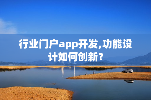 行业门户app开发,功能设计如何创新? 行业门户app开发,功能设计如何创新?