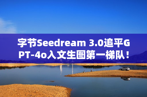 字节Seedream 3.0追平GPT-4o入文生图第一梯队！即梦、豆包全量上线，技术报告公开