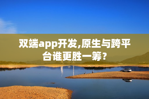 双端app开发,原生与跨平台谁更胜一筹? 双端app开发,原生与跨平台谁更胜一筹?