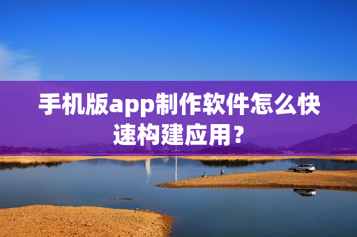手机版app制作软件怎么快速构建应用? 手机版app制作软件怎么快速构建应用?