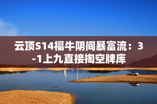 云顶S14福牛阴间暴富流：3-1上九直接掏空牌库