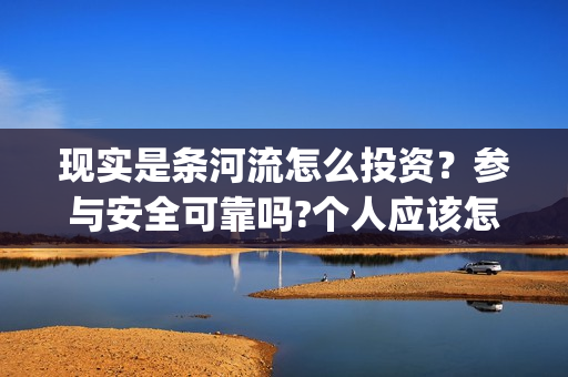 现实是条河流怎么投资？参与安全可靠吗?个人应该怎么参与?(现实是条河流电影 发行公司)