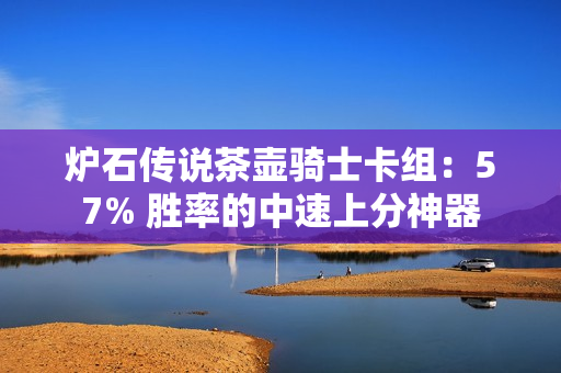炉石传说茶壶骑士卡组：57% 胜率的中速上分神器