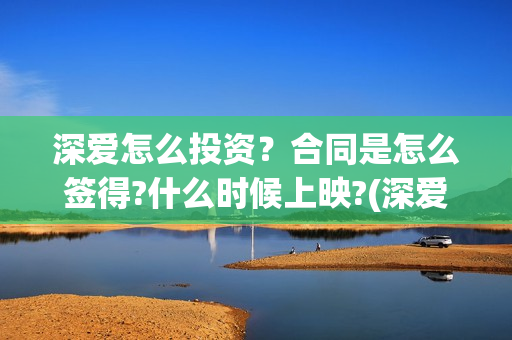 深爱怎么投资？合同是怎么签得?什么时候上映?(深爱股票833378)