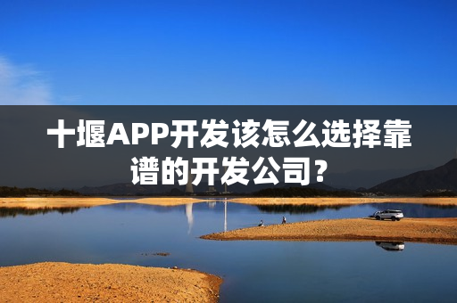 十堰APP开发该怎么选择靠谱的开发公司？