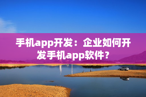 手机app开发:企业如何开发手机app软件? 手机app开发:企业如何开发手机app软件?