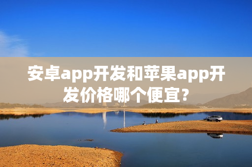 安卓app开发和苹果app开发价格哪个便宜? 安卓app开发和苹果app开发价格哪个便宜?
