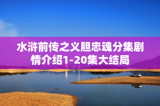 水浒前传之义胆忠魂分集剧情介绍1-20集大结局 水浒前传之义胆忠魂分集剧情介绍1-20集大结局