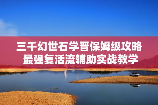 三千幻世石学晋保姆级攻略 最强复活流辅助实战教学