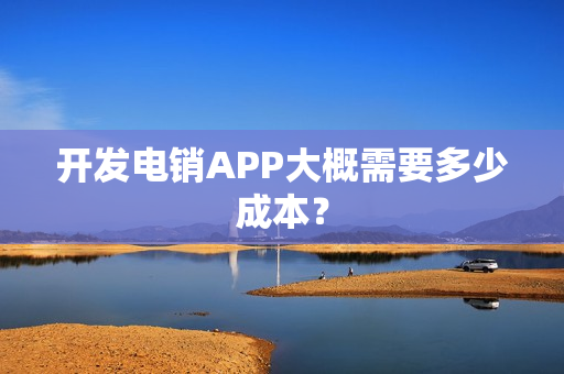 开发电销APP大概需要多少成本？