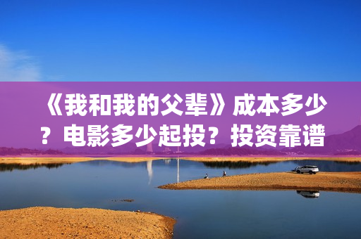 《我和我的父辈》成本多少？电影多少起投？投资靠谱吗？(《我和我的父辈》)
