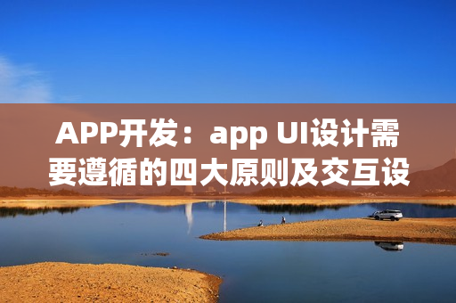 APP开发:app UI设计需要遵循的四大原则及交互设计技巧 APP开发:app UI设计需要遵循的四大原则及交互设计技巧