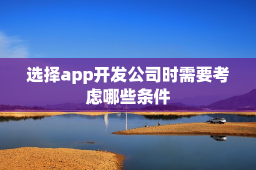 选择app开发公司时需要考虑哪些条件 选择app开发公司时需要考虑哪些条件