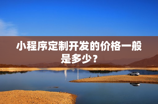 小程序定制开发的价格一般是多少？