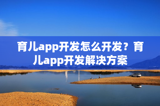 育儿app开发怎么开发？育儿app开发解决方案