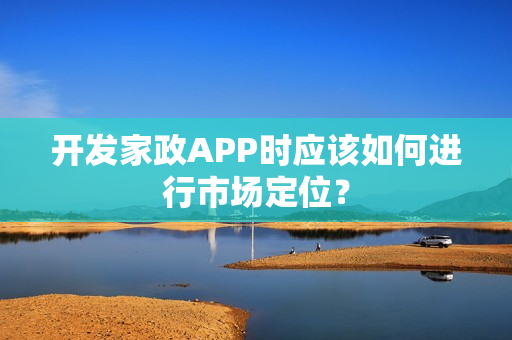 开发家政APP时应该如何进行市场定位? 开发家政APP时应该如何进行市场定位?