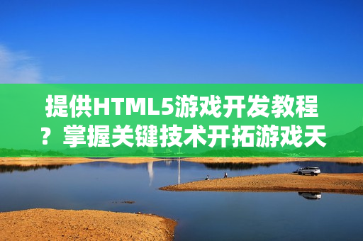 提供HTML5游戏开发教程?掌握关键技术开拓游戏天地 提供HTML5游戏开发教程?掌握关键技术开拓游戏天地