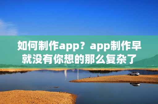 如何制作app？app制作早就没有你想的那么复杂了