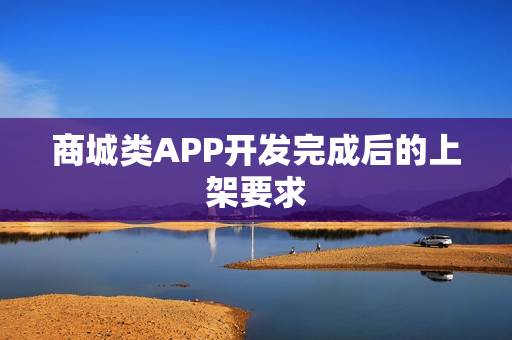 商城类APP开发完成后的上架要求 商城类APP开发完成后的上架要求