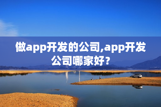 做app开发的公司,app开发公司哪家好？