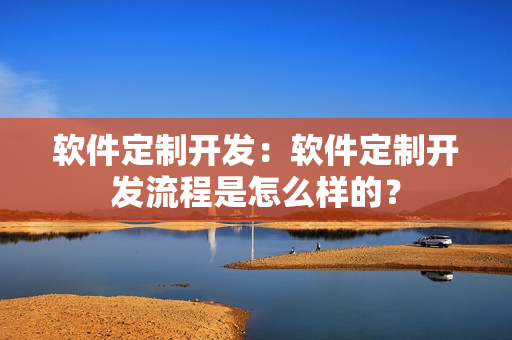 软件定制开发:软件定制开发流程是怎么样的? 软件定制开发:软件定制开发流程是怎么样的?