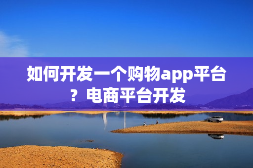 如何开发一个购物app平台?电商平台开发 如何开发一个购物app平台?电商平台开发