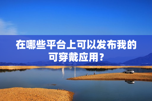在哪些平台上可以发布我的可穿戴应用？