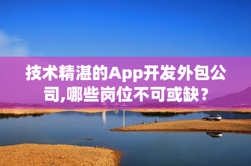 技术精湛的App开发外包公司,哪些岗位不可或缺？
