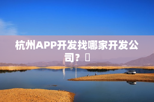 杭州APP开发找哪家开发公司? 杭州APP开发找哪家开发公司?