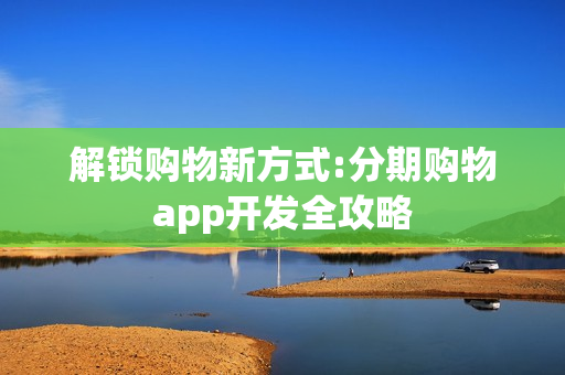 解锁购物新方式:分期购物app开发全攻略