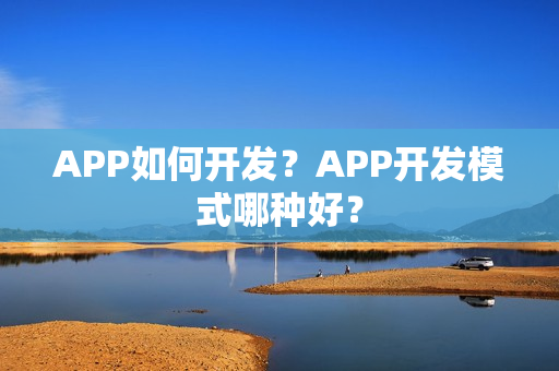 APP如何开发？APP开发模式哪种好？