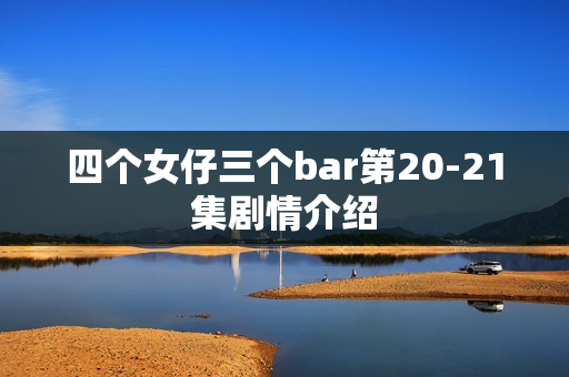 四个女仔三个bar第20-21集剧情介绍