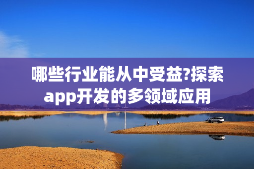 哪些行业能从中受益?探索app开发的多领域应用