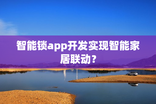 智能锁app开发实现智能家居联动? 智能锁app开发实现智能家居联动?
