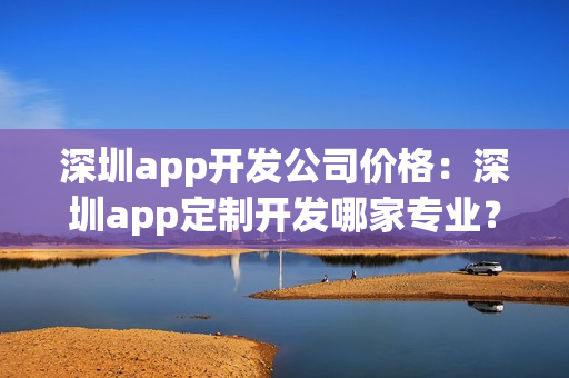 深圳app开发公司价格:深圳app定制开发哪家专业? 深圳app开发公司价格:深圳app定制开发哪家专业?