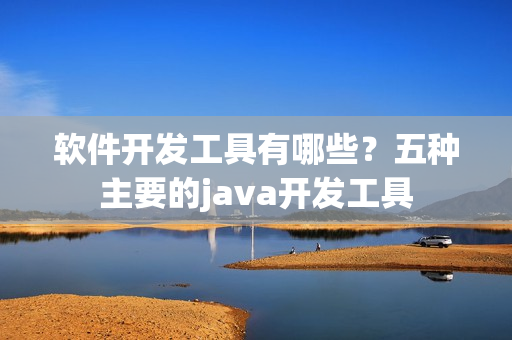 软件开发工具有哪些？五种主要的java开发工具
