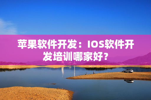 苹果软件开发：IOS软件开发培训哪家好？