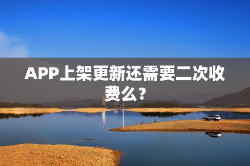 APP上架更新还需要二次收费么? APP上架更新还需要二次收费么?